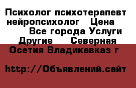 Психолог психотерапевт нейропсихолог › Цена ­ 2 000 - Все города Услуги » Другие   . Северная Осетия,Владикавказ г.